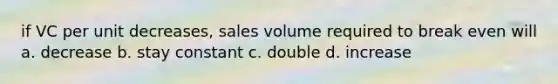 if VC per unit decreases, sales volume required to break even will a. decrease b. stay constant c. double d. increase