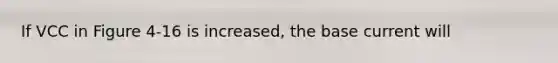 If VCC in Figure 4-16 is increased, the base current will