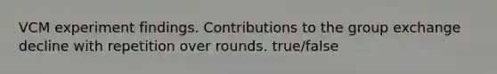 VCM experiment findings. Contributions to the group exchange decline with repetition over rounds. true/false