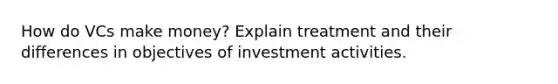 How do VCs make money? Explain treatment and their differences in objectives of investment activities.