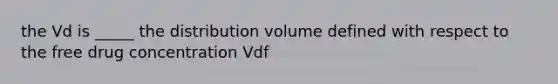 the Vd is _____ the distribution volume defined with respect to the free drug concentration Vdf