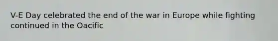 V-E Day celebrated the end of the war in Europe while fighting continued in the Oacific