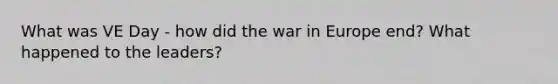 What was VE Day - how did the war in Europe end? What happened to the leaders?