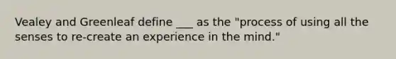 Vealey and Greenleaf define ___ as the "process of using all the senses to re-create an experience in the mind."