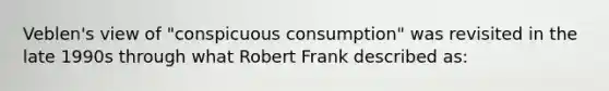 Veblen's view of "conspicuous consumption" was revisited in the late 1990s through what Robert Frank described as: