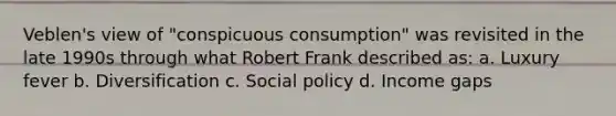 Veblen's view of "conspicuous consumption" was revisited in the late 1990s through what Robert Frank described as: a. Luxury fever b. Diversification c. Social policy d. Income gaps