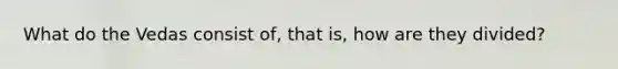 What do the Vedas consist of, that is, how are they divided?