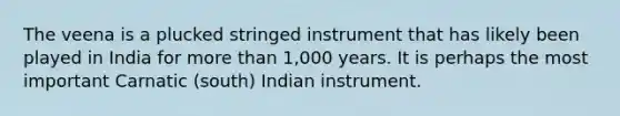 The veena is a plucked stringed instrument that has likely been played in India for more than 1,000 years. It is perhaps the most important Carnatic (south) Indian instrument.