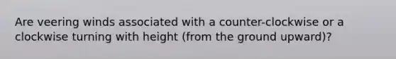 Are veering winds associated with a counter-clockwise or a clockwise turning with height (from the ground upward)?