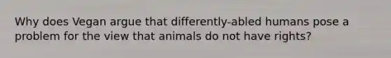 Why does Vegan argue that differently-abled humans pose a problem for the view that animals do not have rights?