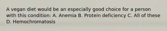 A vegan diet would be an especially good choice for a person with this condition: A. Anemia B. Protein deficiency C. All of these D. Hemochromatosis