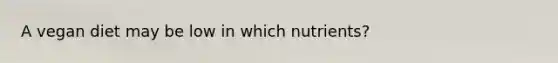 A vegan diet may be low in which nutrients?