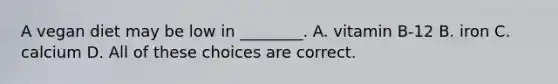 A vegan diet may be low in ________. A. vitamin B-12 B. iron C. calcium D. All of these choices are correct.