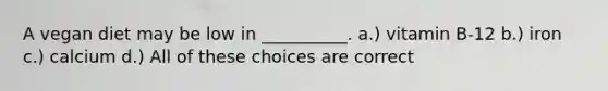 A vegan diet may be low in __________. a.) vitamin B-12 b.) iron c.) calcium d.) All of these choices are correct