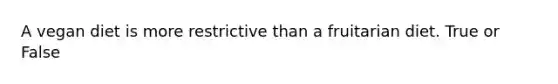 A vegan diet is more restrictive than a fruitarian diet. True or False