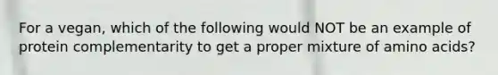 For a vegan, which of the following would NOT be an example of protein complementarity to get a proper mixture of <a href='https://www.questionai.com/knowledge/k9gb720LCl-amino-acids' class='anchor-knowledge'>amino acids</a>?