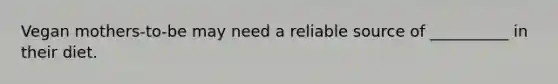 Vegan mothers-to-be may need a reliable source of __________ in their diet.
