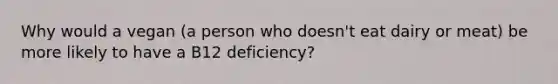 Why would a vegan (a person who doesn't eat dairy or meat) be more likely to have a B12 deficiency?