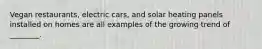 Vegan restaurants, electric cars, and solar heating panels installed on homes are all examples of the growing trend of ________.