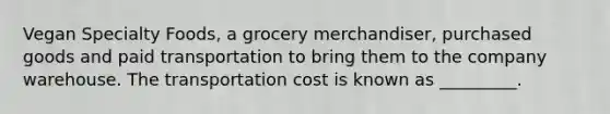 Vegan Specialty Foods, a grocery merchandiser, purchased goods and paid transportation to bring them to the company warehouse. The transportation cost is known as _________.