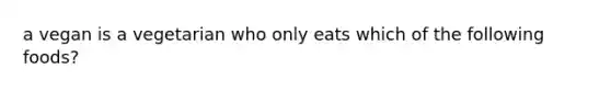 a vegan is a vegetarian who only eats which of the following foods?