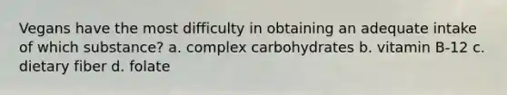 Vegans have the most difficulty in obtaining an adequate intake of which substance? a. complex carbohydrates b. vitamin B-12 c. dietary fiber d. folate