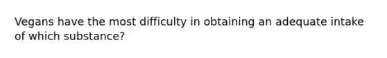 Vegans have the most difficulty in obtaining an adequate intake of which substance?