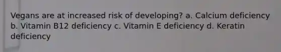 Vegans are at increased risk of developing? a. Calcium deficiency b. Vitamin B12 deficiency c. Vitamin E deficiency d. Keratin deficiency