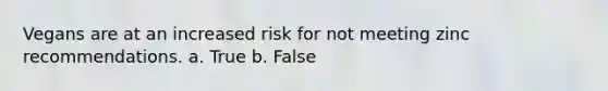 Vegans are at an increased risk for not meeting zinc recommendations. a. True b. False