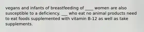 vegans and infants of breastfeeding of ____ women are also susceptible to a deficiency. ___ who eat no animal products need to eat foods supplemented with vitamin B-12 as well as take supplements.