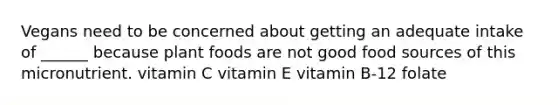 Vegans need to be concerned about getting an adequate intake of ______ because plant foods are not good food sources of this micronutrient. vitamin C vitamin E vitamin B-12 folate