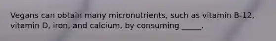 Vegans can obtain many micronutrients, such as vitamin B-12, vitamin D, iron, and calcium, by consuming _____.