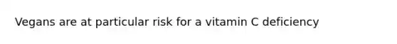 Vegans are at particular risk for a vitamin C deficiency