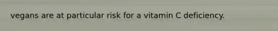 vegans are at particular risk for a vitamin C deficiency.