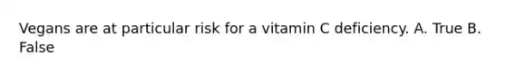 Vegans are at particular risk for a vitamin C deficiency. A. True B. False