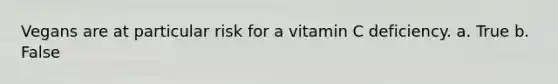 Vegans are at particular risk for a vitamin C deficiency. a. True b. False