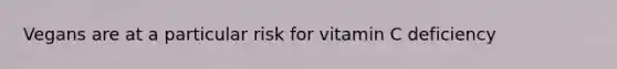 Vegans are at a particular risk for vitamin C deficiency