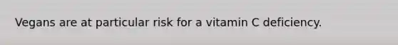 Vegans are at particular risk for a vitamin C deficiency.