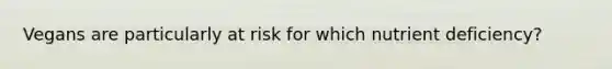 Vegans are particularly at risk for which nutrient deficiency?