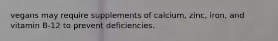 vegans may require supplements of calcium, zinc, iron, and vitamin B-12 to prevent deficiencies.