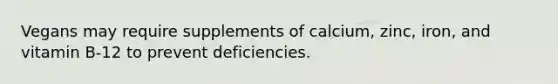 Vegans may require supplements of calcium, zinc, iron, and vitamin B-12 to prevent deficiencies.