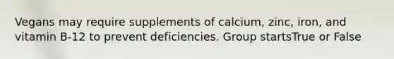 Vegans may require supplements of calcium, zinc, iron, and vitamin B-12 to prevent deficiencies. Group startsTrue or False