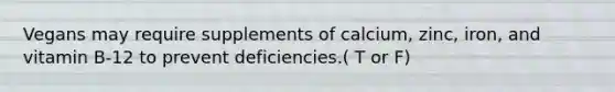 Vegans may require supplements of calcium, zinc, iron, and vitamin B-12 to prevent deficiencies.( T or F)