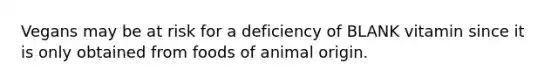 Vegans may be at risk for a deficiency of BLANK vitamin since it is only obtained from foods of animal origin.