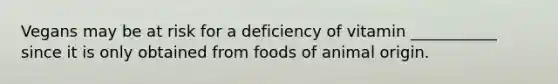 Vegans may be at risk for a deficiency of vitamin ___________ since it is only obtained from foods of animal origin.