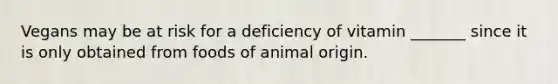 Vegans may be at risk for a deficiency of vitamin _______ since it is only obtained from foods of animal origin.