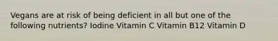 Vegans are at risk of being deficient in all but one of the following nutrients? Iodine Vitamin C Vitamin B12 Vitamin D