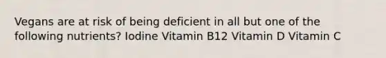 Vegans are at risk of being deficient in all but one of the following nutrients? Iodine Vitamin B12 Vitamin D Vitamin C