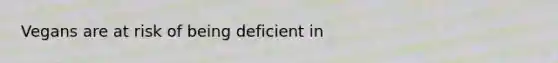 Vegans are at risk of being deficient in