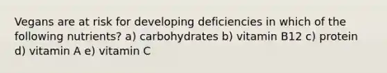 Vegans are at risk for developing deficiencies in which of the following nutrients? a) carbohydrates b) vitamin B12 c) protein d) vitamin A e) vitamin C